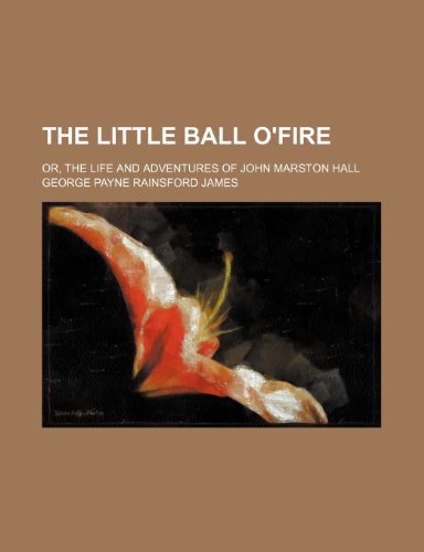 The Little Ball O'fire; Or, the Life and Adventures of John Marston Hall (9781150975172) by James, George Payne Rainsford