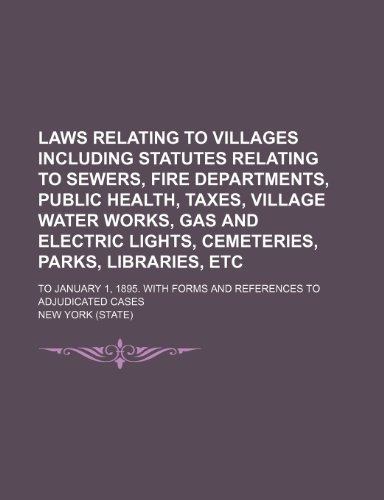 Laws Relating to Villages Including Statutes Relating to Sewers, Fire Departments, Public Health, Taxes, Village Water Works, Gas and Electric Lights, ... Forms and References to Adjudicated Cases (9781150978173) by York, New