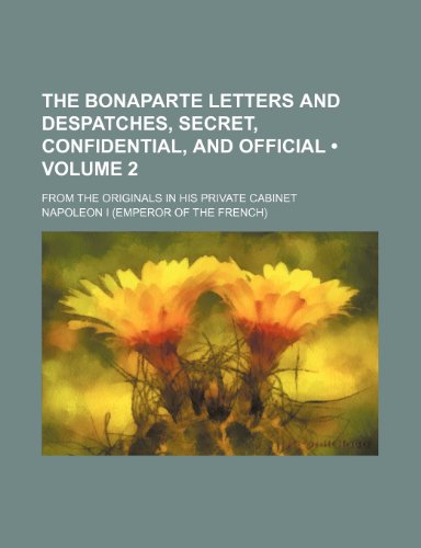 The Bonaparte Letters and Despatches, Secret, Confidential, and Official (Volume 2); From the Originals in His Private Cabinet (9781150981012) by I, Napoleon