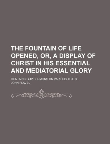 The Fountain of Life Opened, Or, a Display of Christ in His Essential and Mediatorial Glory; Containing 42 Sermons on Various Texts (9781150982323) by Flavel, John
