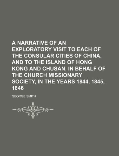 A narrative of an exploratory visit to each of the consular cities of China, and to the island of Hong Kong and Chusan, in behalf of the Church Missionary Society, in the years 1844, 1845, 1846 (9781150983665) by Smith, George