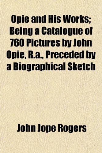 Beispielbild fr Opie and His Works; Being a Catalogue of 760 Pictures by John Opie, R.A., Preceded by a Biographical Sketch zum Verkauf von Phatpocket Limited
