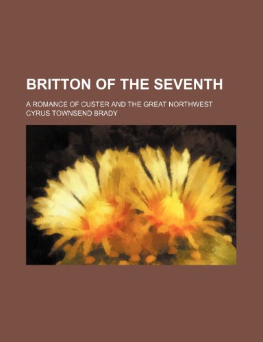 Britton of the Seventh; a romance of Custer and the great Northwest (9781150994654) by Brady, Cyrus Townsend