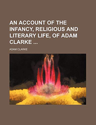 An Account of the Infancy, Religious and Literary Life, of Adam Clarke (9781150994845) by Clarke, Adam