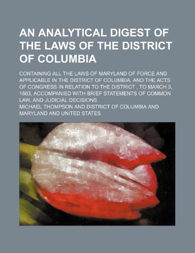 An Analytical Digest of the Laws of the District of Columbia; Containing All the Laws of Maryland of Force and Applicable in the District of Columbia, ... 3, 1863, Accompanied With Brief Statemen (9781150995170) by Thompson, Michael