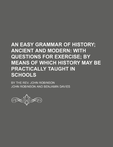 An Easy Grammar of History; Ancient and Modern With Questions for Exercise by Means of Which History May Be Practically Taught in Schools. by the Rev. John Robinson (9781150995255) by Robinson, John