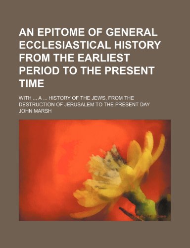 An Epitome of General Ecclesiastical History from the Earliest Period to the Present Time; With a History of the Jews, from the Destruction of Jerusalem to the Present Day (9781150995378) by John Marsh