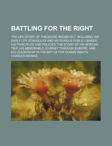 Battling for the right; the life-story of Theodore Roosevelt, including his early life struggles and victorious public career his principles and ... Europe and his leadership in the battle f (9781150995712) by Morris, Charles