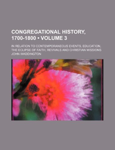 Congregational History, 1700-1800 (Volume 3); In Relation to Contemporaneous Events, Education, the Eclipse of Faith, Revivals and Christian Missions (9781150996559) by Waddington, John