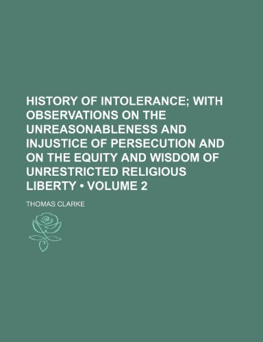 History of Intolerance (Volume 2); With Observations on the Unreasonableness and Injustice of Persecution and on the Equity and Wisdom of Unrestricted Religious Liberty (9781150998645) by Clarke, Thomas