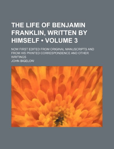 The life of Benjamin Franklin, written by himself (Volume 3); Now first edited from original manuscripts and from his printed correspondence and other writings (9781151002457) by Bigelow, John
