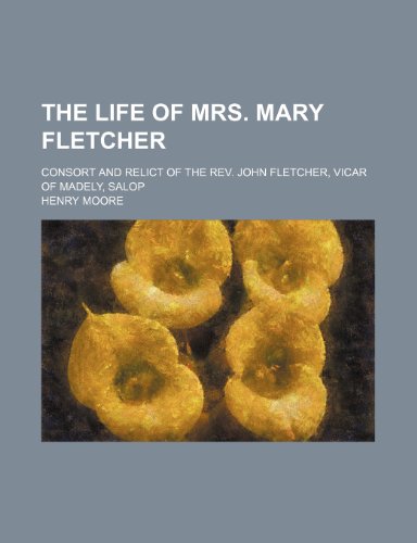 The Life of Mrs. Mary Fletcher; Consort and Relict of the Rev. John Fletcher, Vicar of Madely, Salop (9781151003737) by Moore, Henry
