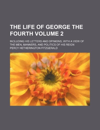 The life of George the Fourth; including his letters and opinions, with a view of the men, manners, and politics of his reign Volume 2 (9781151009715) by Fitzgerald, Percy Hetherington