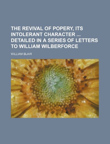 The revival of popery, its intolerant character detailed in a series of letters to William Wilberforce (9781151013781) by Blair, William