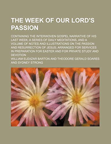 The week of Our Lord's passion; containing the interwoven Gospel narrative of His last week a series of daily meditations, and a volume of notes and ... for services in preparation for Easter and (9781151015051) by Barton, William Eleazar