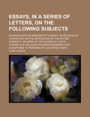 Essays, in a series of letters, on the following subjects; On man's writing memoirs of himself. On decision of character. On the application of the ... religion has been rendered less acceptable to (9781151019738) by Foster, John