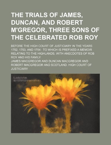 The Trials of James, Duncan, and Robert M'gregor, Three Sons of the Celebrated Rob Roy; Before the High Court of Justiciary in the Years 1752, 1753, ... With Anecdotes of Rob Roy and His Family (9781151019899) by Macgregor, James