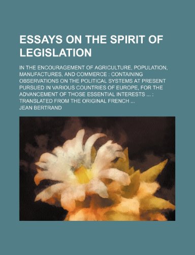 Essays on the Spirit of Legislation; In the Encouragement of Agriculture, Population, Manufactures, and Commerce Containing Observations on the ... for the Advancement of Those Essential Int (9781151019981) by Bertrand, Jean