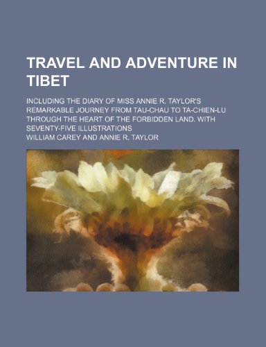 Travel and Adventure in Tibet; Including the Diary of Miss Annie R. Taylor's Remarkable Journey from Tau-Chau to Ta-Chien-Lu Through the Heart of the Forbidden Land. with Seventy-Five Illustrations (9781151025531) by Carey, William