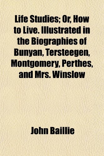 Life Studies; Or, How to Live. Illustrated in the Biographies of Bunyan, Tersteegen, Montgomery, Perthes, and Mrs. Winslow (9781151026477) by Baillie, John