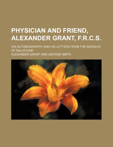 Physician and friend, Alexander Grant, F.R.C.S.; his autobiography and his letters from the Marquis of Dalhousie (9781151031990) by Grant, Alexander