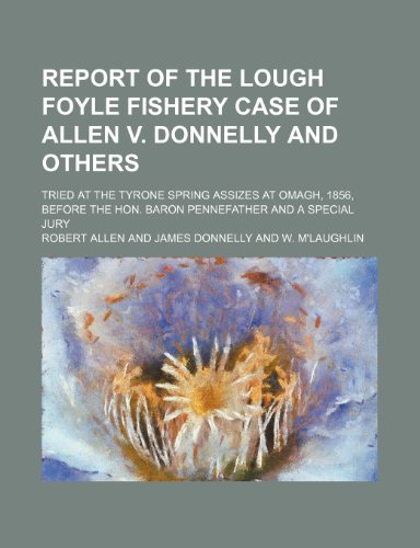 Report of the Lough Foyle fishery case of Allen v. Donnelly and others; tried at the Tyrone spring assizes at Omagh, 1856, before the Hon. Baron Pennefather and a special jury (9781151035349) by Allen, Robert