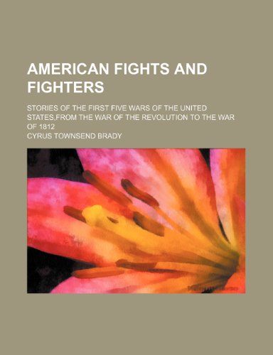 American Fights and Fighters; Stories of the First Five Wars of the United States,from the War of the Revolution to the War of 1812 (9781151045423) by Brady, Cyrus Townsend