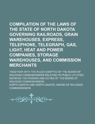 Compilation of the Laws of the State of North Dakota Governing Railroads, Grain Warehouses, Express, Telephone, Telegraph, Gas, Light, Heat and Power ... With the Rules Adopted by the Board of (9781151046871) by Dakota, North