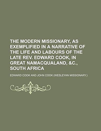 The modern missionary, as exemplified in a narrative of the life and labours of the late Rev. Edward Cook, in Great Namacqualand, &c., South Africa (9781151047519) by Cook, Edward