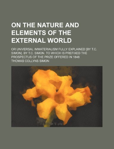 On the nature and elements of the external world; or Universal immaterialism fully explained [by T.C. Simon]. by T.C. Simon. To which is prefixed the prospectus of the prize offered in 1848 (9781151060457) by Simon, Thomas Collyns