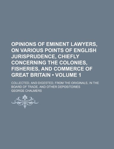 Opinions of eminent lawyers, on various points of English jurisprudence, chiefly concerning the colonies, fisheries, and commerce of Great Britain ... in the Board of Trade, and other depositories (9781151060495) by Chalmers, George
