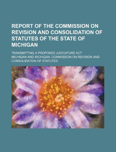 Report of the Commission on Revision and Consolidation of Statutes of the state of Michigan; transmitting a proposed judicature act (9781151063274) by Michigan