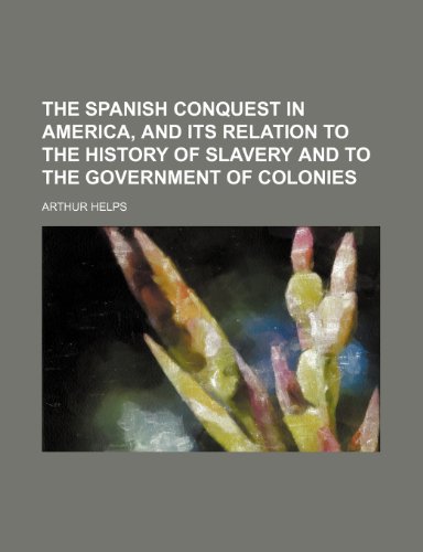 THE SPANISH CONQUEST IN AMERICA, AND ITS RELATION TO THE HISTORY OF SLAVERY AND TO THE GOVERNMENT OF COLONIES (9781151066589) by Helps, Arthur