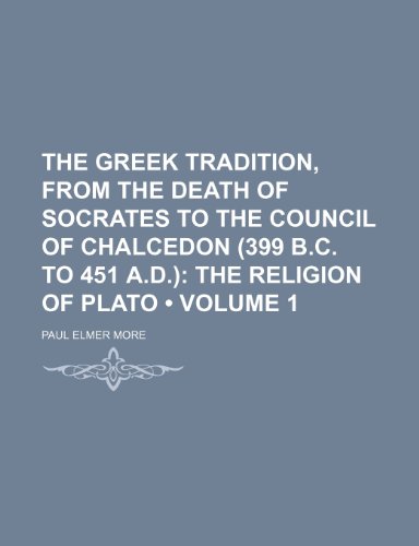 The Greek Tradition, from the Death of Socrates to the Council of Chalcedon (399 B.C. to 451 A.D.) (Volume 1); The Religion of Plato (9781151067975) by More, Paul Elmer