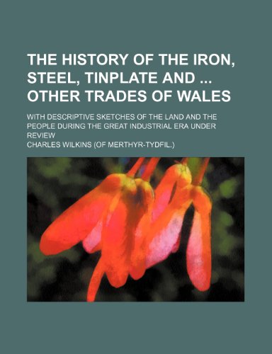 The History of the Iron, Steel, Tinplate and Other Trades of Wales; With Descriptive Sketches of the Land and the People During the Great Industrial E (9781151071484) by Wilkins, Charles