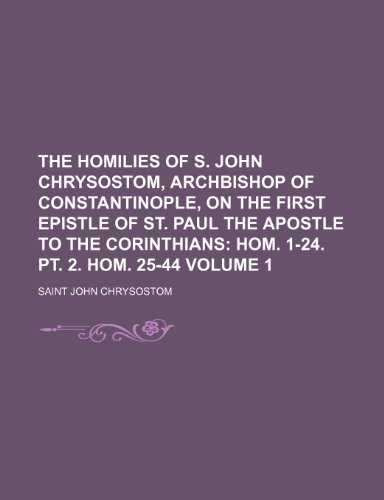 The Homilies of S. John Chrysostom, Archbishop of Constantinople, on the First Epistle of St. Paul the Apostle to the Corinthians; Hom. 1-24. Pt. 2. Hom. 25-44 Volume 1 (9781151071545) by Chrysostom, Saint John