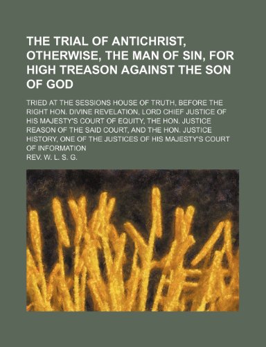 9781151075215: The trial of Antichrist, otherwise, the Man of Sin, for high treason against the Son of God; tried at the sessions house of truth, before the Right ... of Equity, the Hon. Justice Reason of the