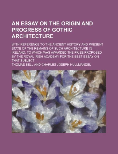 An Essay on the Origin and Progress of Gothic Architecture; With Reference to the Ancient History and Present State of the Remains of Such ... Royal Irish Academy for the Best Essay on Th (9781151080363) by Bell, Thomas