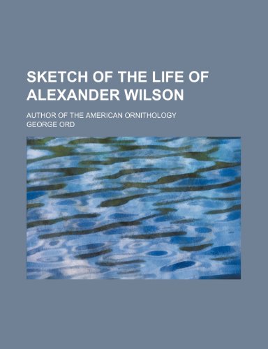 Sketch of the Life of Alexander Wilson; Author of the American Ornithology (9781151096814) by Ord, George