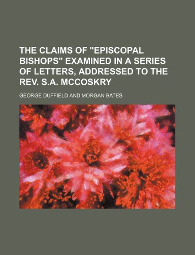 The claims of "Episcopal bishops" examined in a series of letters, addressed to the Rev. S.A. McCoskry (9781151101389) by Duffield, George