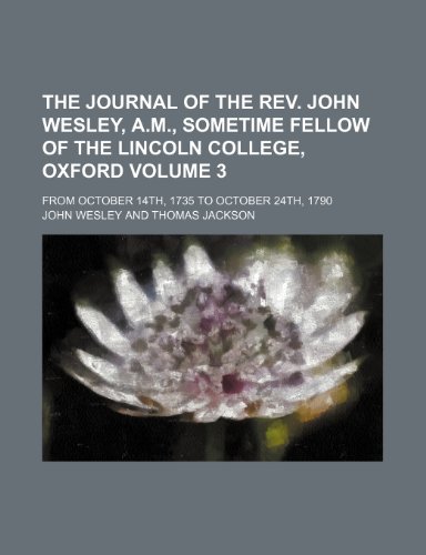 The Journal of the REV. John Wesley, A.M., Sometime Fellow of the Lincoln College, Oxford Volume 3; From October 14th, 1735 to October 24th, 1790 (9781151103420) by Wesley, John