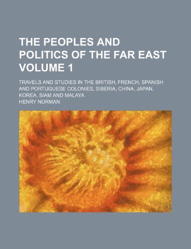 The peoples and politics of the Far East Volume 1; travels and studies in the British, French, Spanish and Portuguese colonies, Siberia, China, Japan, Korea, Siam and Malaya (9781151105158) by Norman, Henry