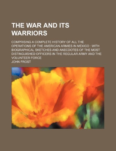 The war and its warriors; comprising a complete history of all the operations of the American armies in Mexico with biographical sketches and ... in the regular army and the volunteer force (9781151107404) by Frost, John