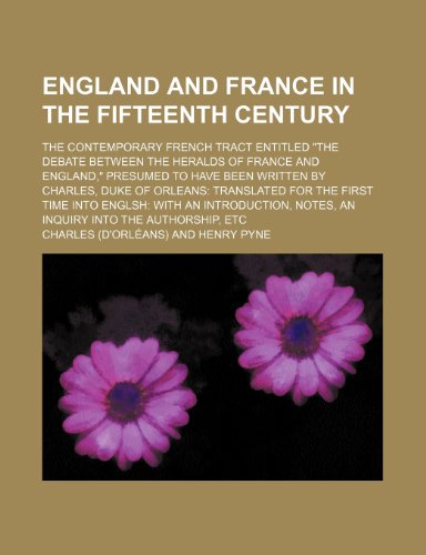 England and France in the fifteenth century; The contemporary French tract entitled "The debate between the heralds of France and England," presumed ... of Orleans translated for the first time into (9781151114938) by Charles