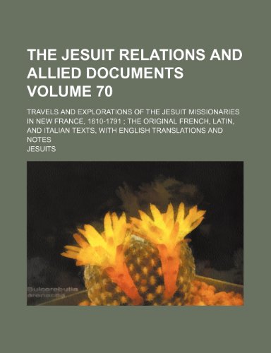 The Jesuit relations and allied documents Volume 70; travels and explorations of the Jesuit missionaries in New France, 1610-1791 the original ... texts, with English translations and notes (9781151118066) by Jesuits