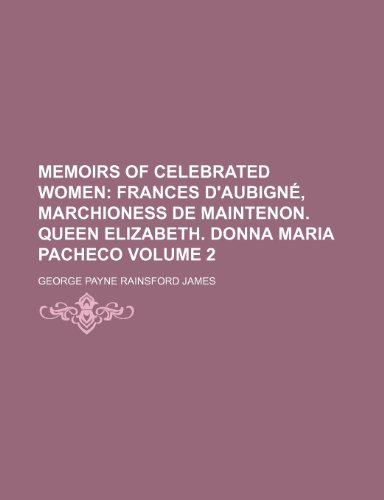 Memoirs of Celebrated Women; Frances d'AubignÃ©, marchioness de Maintenon. Queen Elizabeth. Donna Maria Pacheco Volume 2 (9781151121356) by James, George Payne Rainsford