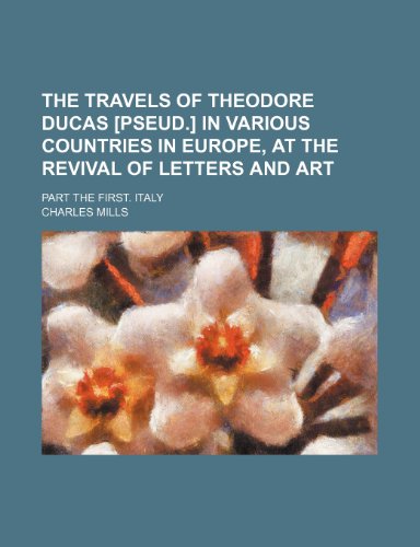 The travels of Theodore Ducas [pseud.] in various countries in Europe, at the revival of letters and art Volume 1, p. 1; Part the first. Italy (9781151129284) by Mills, Charles