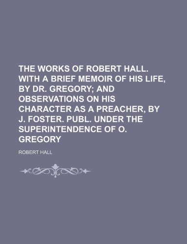 The works of Robert Hall. With a brief memoir of his life, by dr. Gregory (Volume 2); and observations on his character as a preacher, by J. Foster. Publ. under the superintendence of O. Gregory (9781151131515) by Hall, Robert