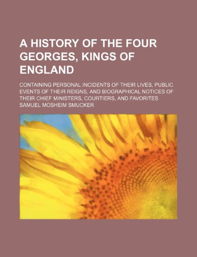 A History of the Four Georges, Kings of England; Containing Personal Incidents of Their Lives, Public Events of Their Reigns, and Biographical Notices ... Chief Ministers, Courtiers, and Favorites (9781151131621) by Smucker, Samuel Mosheim