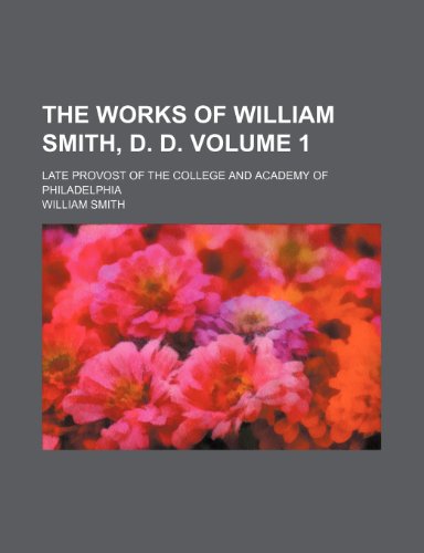 The works of William Smith, D. D; late provost of the College and academy of Philadelphia Volume 1 (9781151131690) by Smith, William